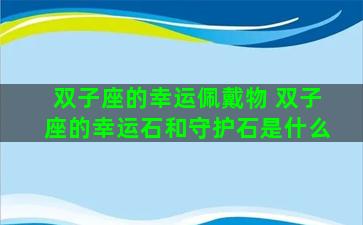 双子座的幸运佩戴物 双子座的幸运石和守护石是什么